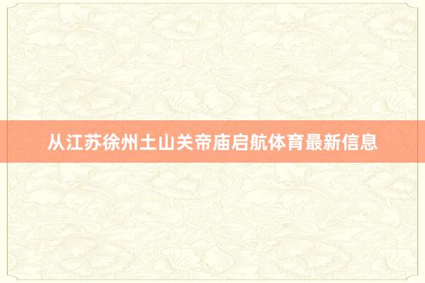 从江苏徐州土山关帝庙启航体育最新信息