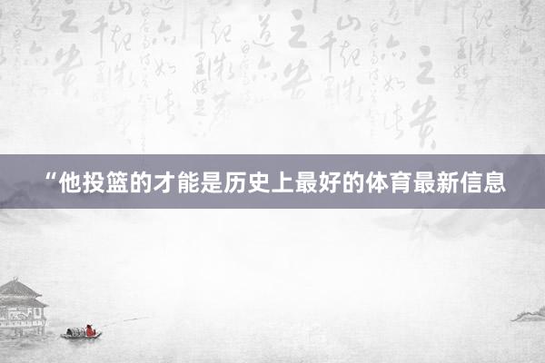 “他投篮的才能是历史上最好的体育最新信息