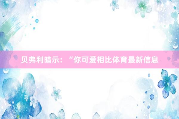 贝弗利暗示：“你可爱相比体育最新信息