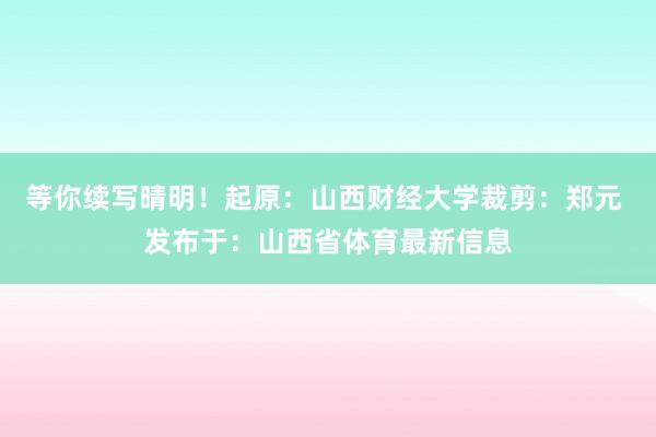 等你续写晴明！起原：山西财经大学裁剪：郑元 发布于：山西省体育最新信息