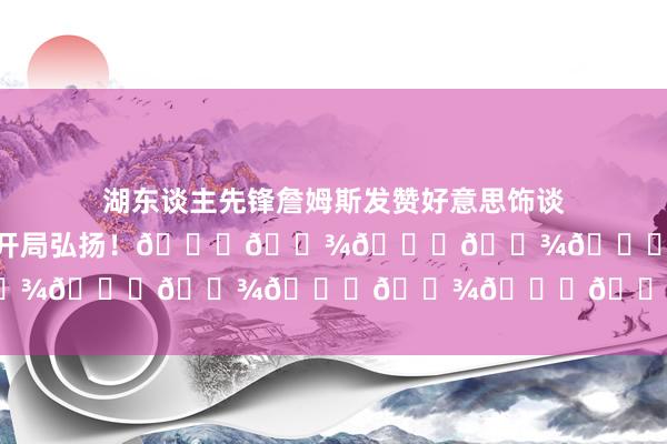 湖东谈主先锋詹姆斯发赞好意思饰谈：“CC拿下三双！很棒的赛季开局弘扬！👏🏾👏🏾👏🏾👏🏾”    体育最新信息
