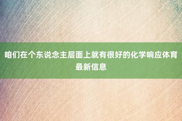 咱们在个东说念主层面上就有很好的化学响应体育最新信息