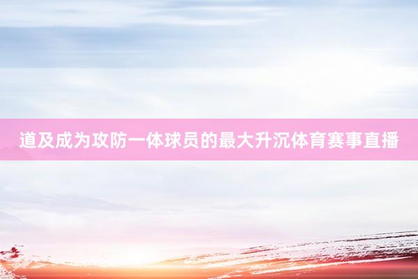 道及成为攻防一体球员的最大升沉体育赛事直播