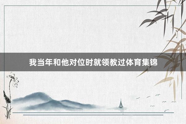我当年和他对位时就领教过体育集锦