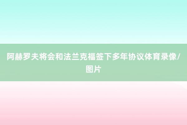 阿赫罗夫将会和法兰克福签下多年协议体育录像/图片
