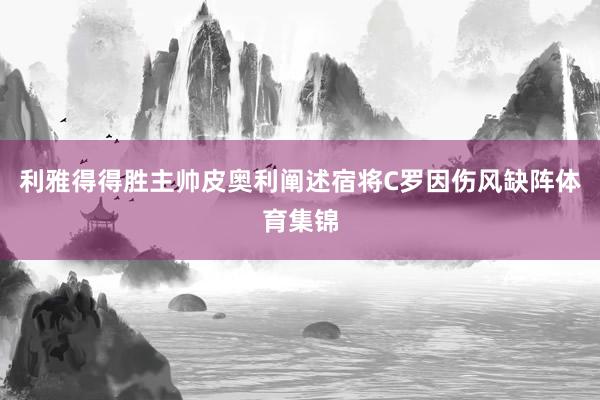 利雅得得胜主帅皮奥利阐述宿将C罗因伤风缺阵体育集锦