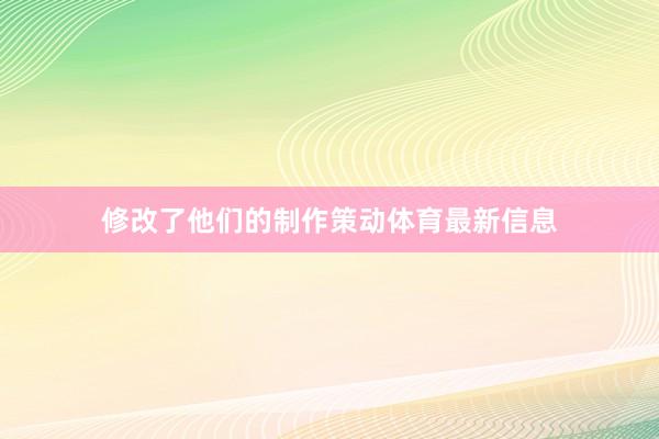 修改了他们的制作策动体育最新信息