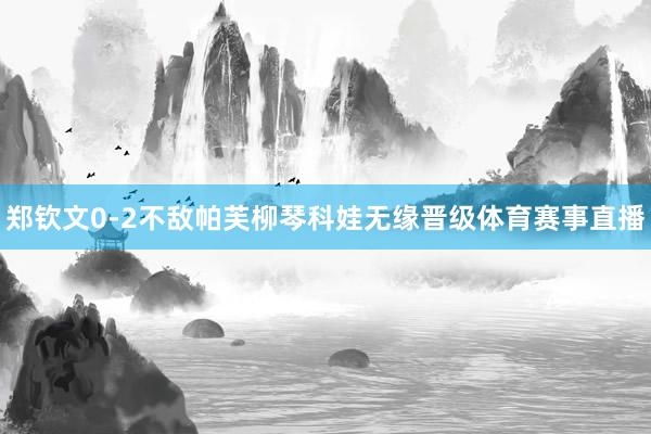 郑钦文0-2不敌帕芙柳琴科娃无缘晋级体育赛事直播