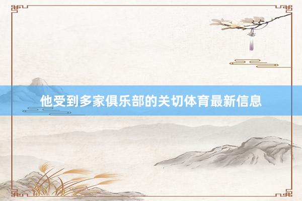 他受到多家俱乐部的关切体育最新信息
