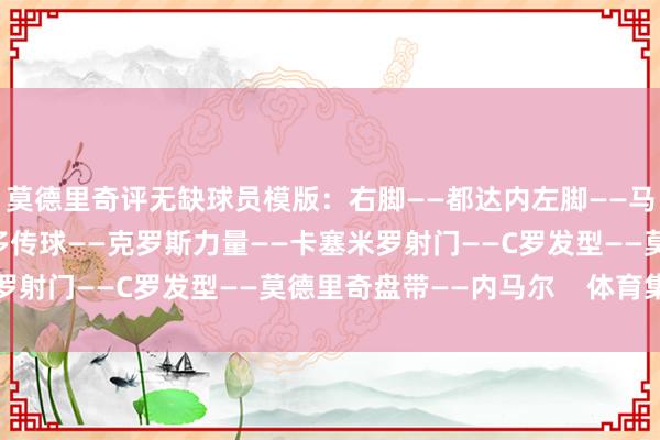 莫德里奇评无缺球员模版：右脚——都达内左脚——马拉多纳速率——罗纳尔多传球——克罗斯力量——卡塞米罗射门——C罗发型——莫德里奇盘带——内马尔    体育集锦