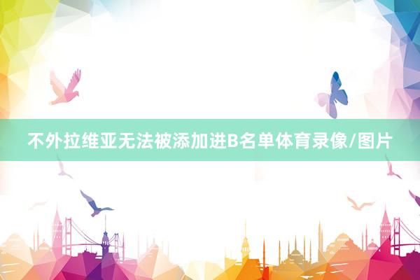 不外拉维亚无法被添加进B名单体育录像/图片