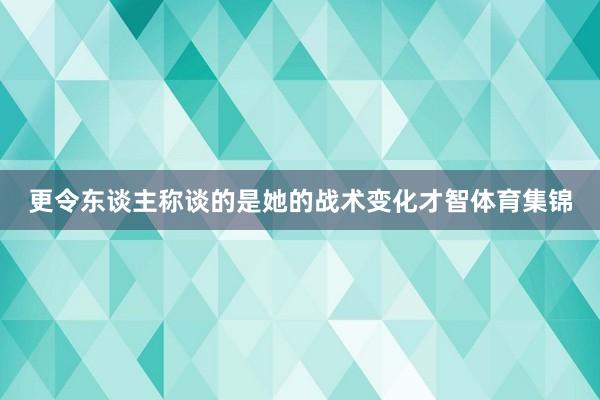 更令东谈主称谈的是她的战术变化才智体育集锦