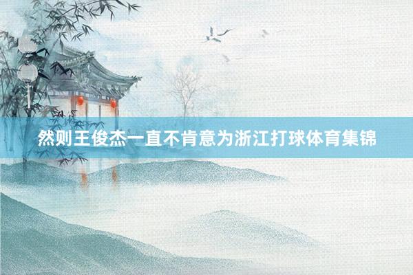 然则王俊杰一直不肯意为浙江打球体育集锦