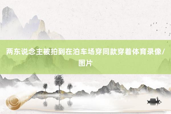 两东说念主被拍到在泊车场穿同款穿着体育录像/图片