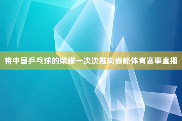 将中国乒乓球的荣耀一次次推向巅峰体育赛事直播