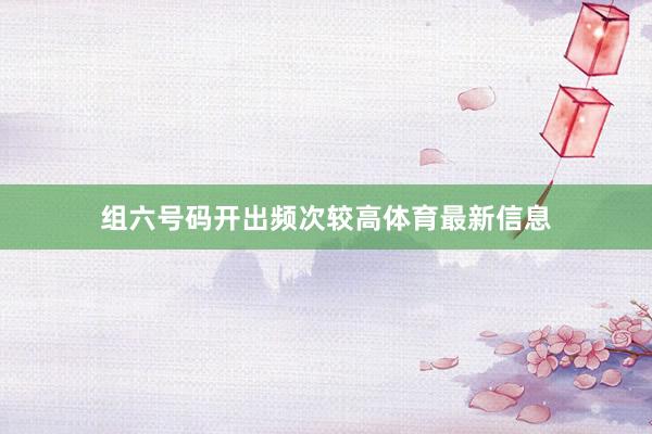 组六号码开出频次较高体育最新信息