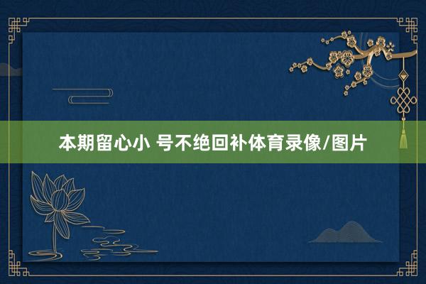 本期留心小 号不绝回补体育录像/图片