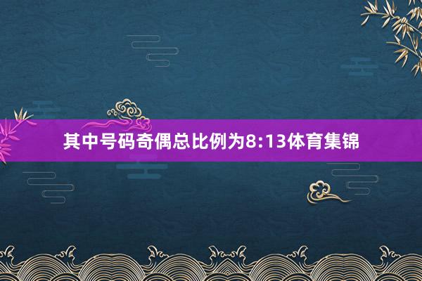 其中号码奇偶总比例为8:13体育集锦