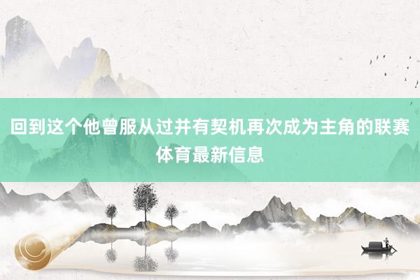 回到这个他曾服从过并有契机再次成为主角的联赛体育最新信息