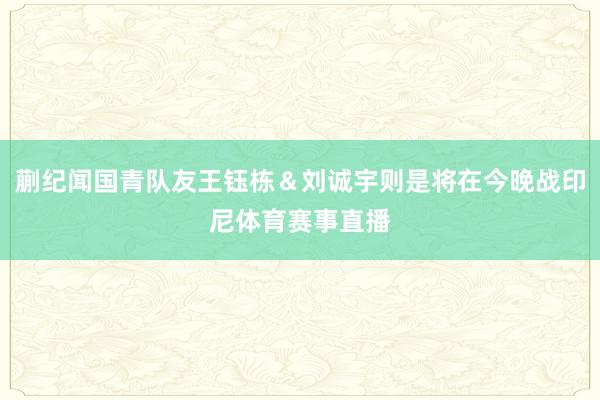 蒯纪闻国青队友王钰栋＆刘诚宇则是将在今晚战印尼体育赛事直播
