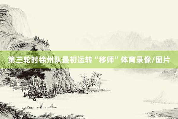 第三轮时徐州队最初运转“移师”体育录像/图片