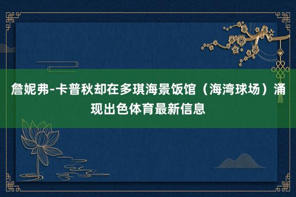 詹妮弗-卡普秋却在多琪海景饭馆（海湾球场）涌现出色体育最新信息