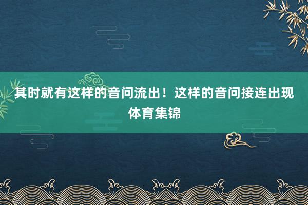 其时就有这样的音问流出！　　这样的音问接连出现体育集锦