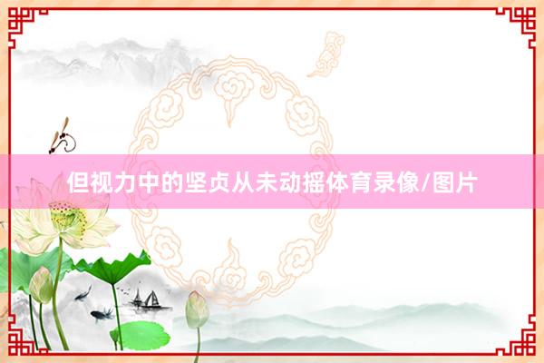 但视力中的坚贞从未动摇体育录像/图片