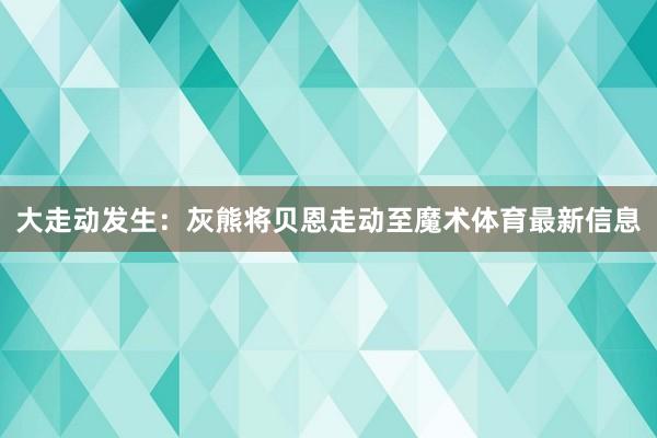 大走动发生：灰熊将贝恩走动至魔术体育最新信息