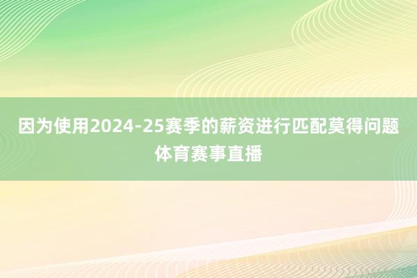 因为使用2024-25赛季的薪资进行匹配莫得问题体育赛事直播