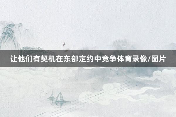 让他们有契机在东部定约中竞争体育录像/图片