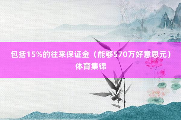 包括15%的往来保证金（能够570万好意思元）体育集锦