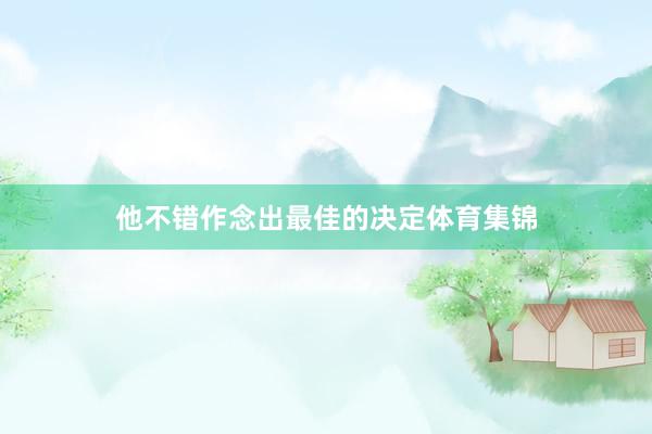 他不错作念出最佳的决定体育集锦