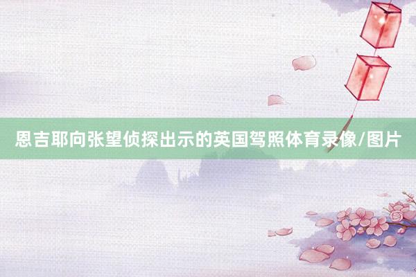 恩吉耶向张望侦探出示的英国驾照体育录像/图片