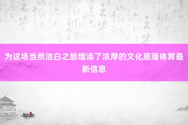 为这场当然洁白之旅增添了浓厚的文化底蕴体育最新信息