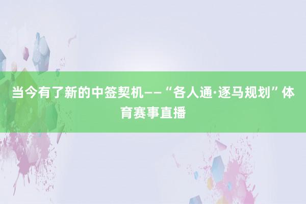当今有了新的中签契机——“各人通·逐马规划”体育赛事直播