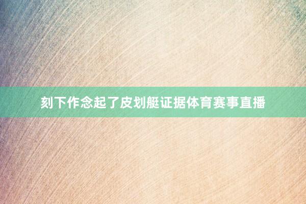 刻下作念起了皮划艇证据体育赛事直播