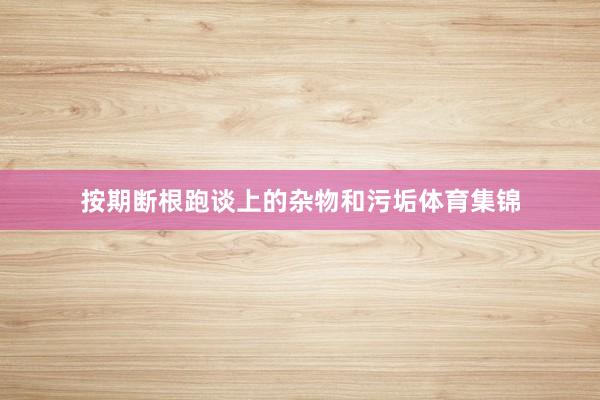 按期断根跑谈上的杂物和污垢体育集锦