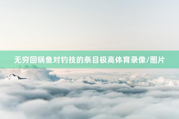 无穷回锅鱼对钓技的条目极高体育录像/图片