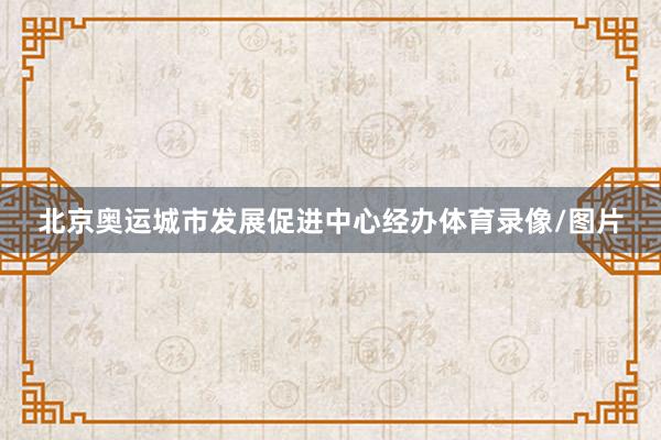 北京奥运城市发展促进中心经办体育录像/图片