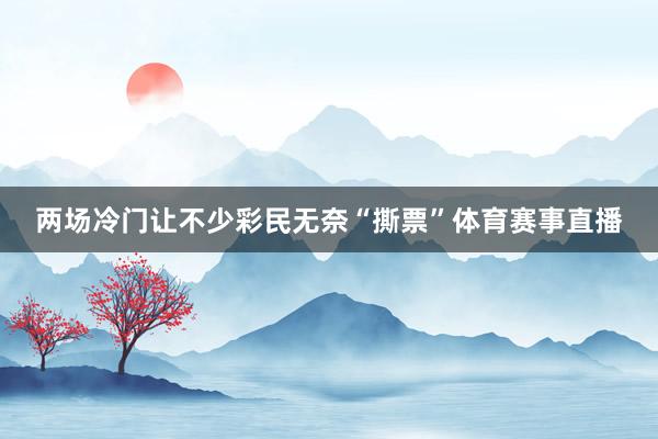 两场冷门让不少彩民无奈“撕票”体育赛事直播