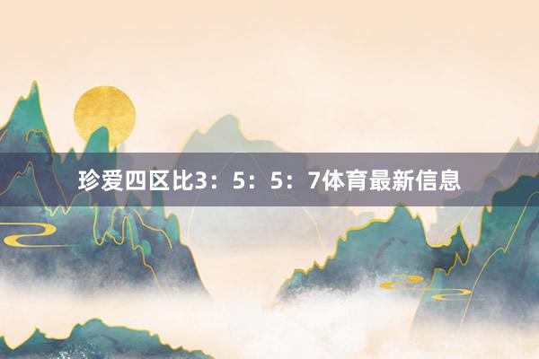 珍爱四区比3：5：5：7体育最新信息