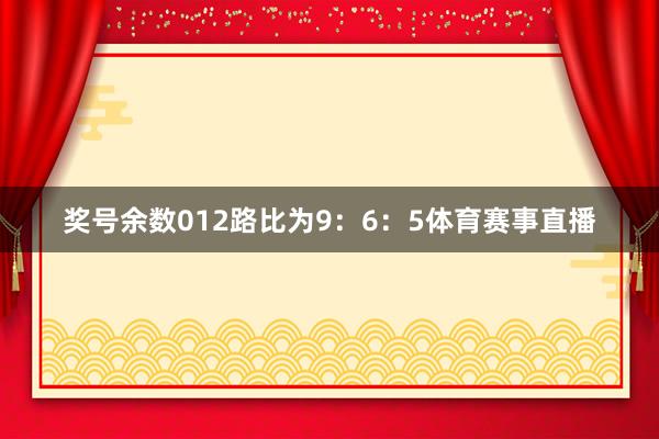 奖号余数012路比为9：6：5体育赛事直播