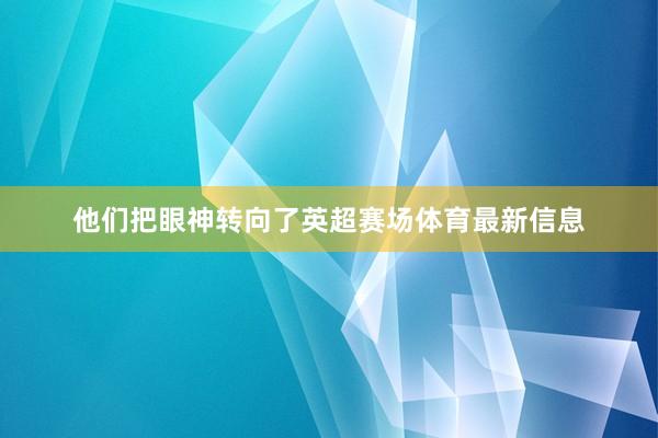 他们把眼神转向了英超赛场体育最新信息