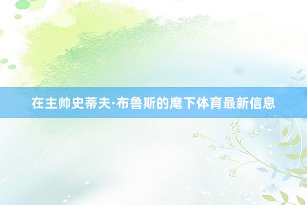 在主帅史蒂夫·布鲁斯的麾下体育最新信息