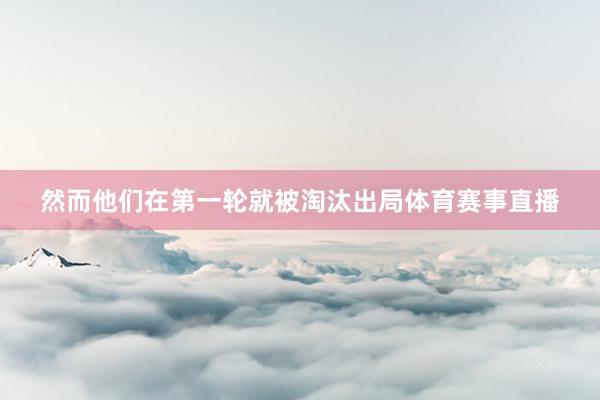 然而他们在第一轮就被淘汰出局体育赛事直播