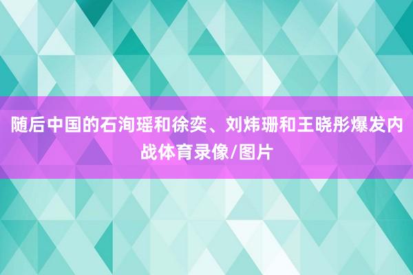 随后中国的石洵瑶和徐奕、刘炜珊和王晓彤爆发内战体育录像/图片