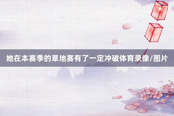 她在本赛季的草地赛有了一定冲破体育录像/图片