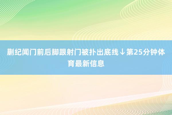 蒯纪闻门前后脚跟射门被扑出底线↓第25分钟体育最新信息