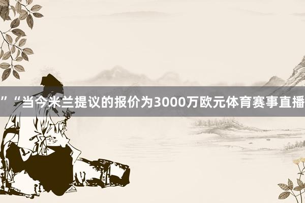 ”“当今米兰提议的报价为3000万欧元体育赛事直播